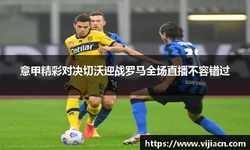 意甲精彩对决切沃迎战罗马全场直播不容错过
